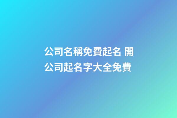 公司名稱免費起名 開公司起名字大全免費